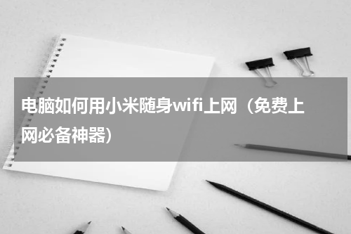 电脑如何用小米随身wifi上网（免费上网必备神器）
