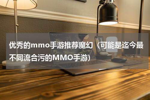 优秀的mmo手游推荐魔幻（可能是迄今最不同流合污的MMO手游）