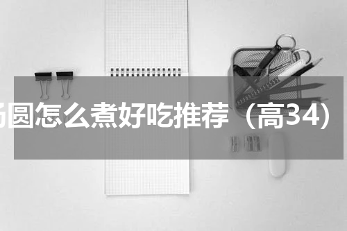 汤圆怎么煮好吃推荐（高34）