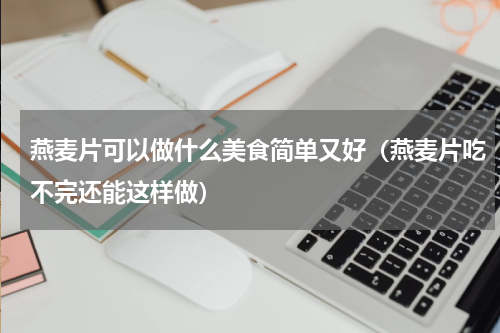 燕麦片可以做什么美食简单又好（燕麦片吃不完还能这样做）