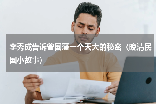 李秀成告诉曾国藩一个天大的秘密（晚清民国小故事）