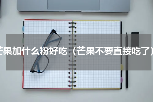 芒果加什么粉好吃（芒果不要直接吃了）