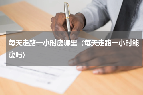 每天走路一小时瘦哪里（每天走路一小时能瘦吗）