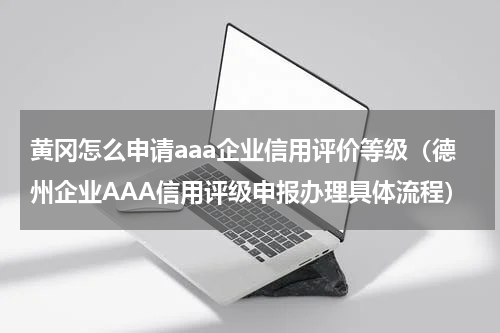 黄冈怎么申请aaa企业信用评价等级（德州企业AAA信用评级申报办理具体流程）