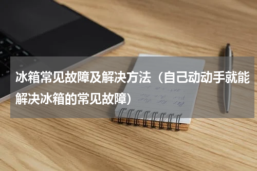 冰箱常见故障及解决方法（自己动动手就能解决冰箱的常见故障）
