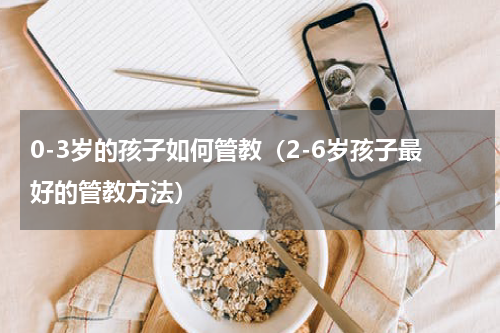 0-3岁的孩子如何管教（2-6岁孩子最好的管教方法）