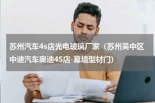 苏州汽车4s店光电玻璃厂家（苏州吴中区中迪汽车奥迪4S店-幕墙型材门）