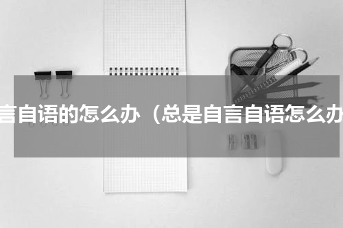 自言自语的怎么办（总是自言自语怎么办）
