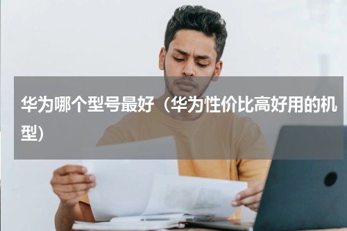 华为哪个型号最好（华为性价比高好用的机型）