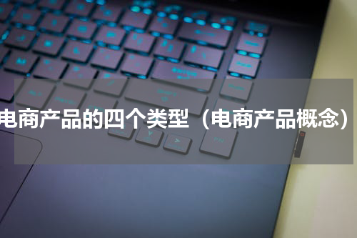 电商产品的四个类型（电商产品概念）