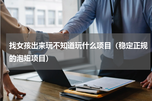 找女孩出来玩不知道玩什么项目（稳定正规的泡妞项目）