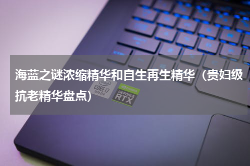 海蓝之谜浓缩精华和自生再生精华（贵妇级抗老精华盘点）