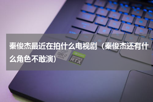 秦俊杰最近在拍什么电视剧（秦俊杰还有什么角色不敢演）
