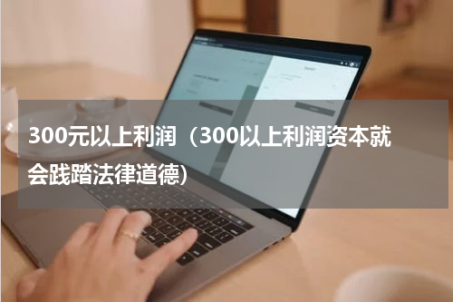 300元以上利润（300以上利润资本就会践踏法律道德）