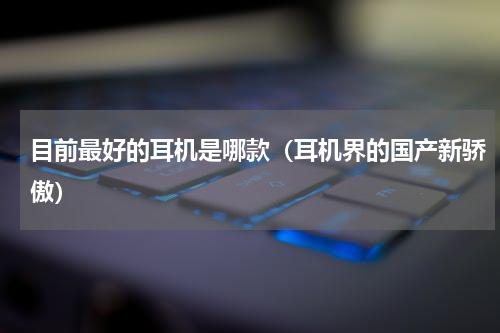 目前最好的耳机是哪款（耳机界的国产新骄傲）