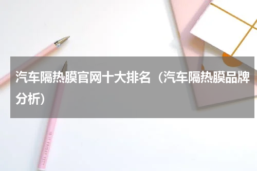汽车隔热膜官网十大排名（汽车隔热膜品牌分析）
