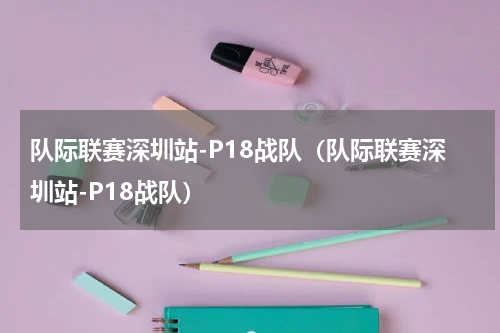 队际联赛深圳站-P18战队（队际联赛深圳站-P18战队）