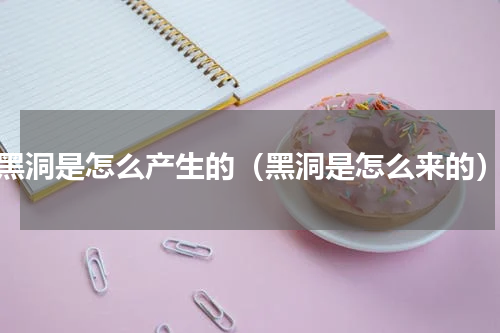 黑洞是怎么产生的（黑洞是怎么来的）