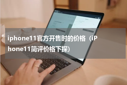 iphone11官方开售时的价格（iPhone11简评价格下探）