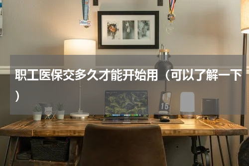职工医保交多久才能开始用（可以了解一下）