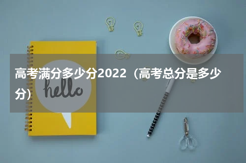 高考满分多少分2022（高考总分是多少分）