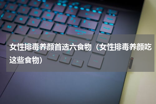 女性排毒养颜首选六食物（女性排毒养颜吃这些食物）