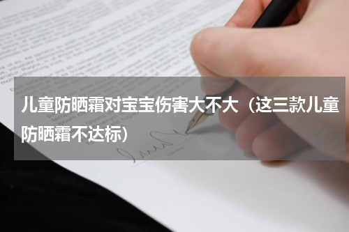 儿童防晒霜对宝宝伤害大不大（这三款儿童防晒霜不达标）