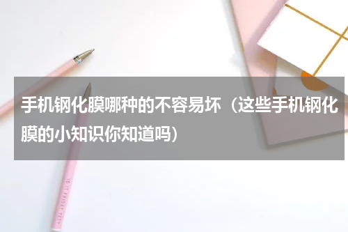 手机钢化膜哪种的不容易坏（这些手机钢化膜的小知识你知道吗）