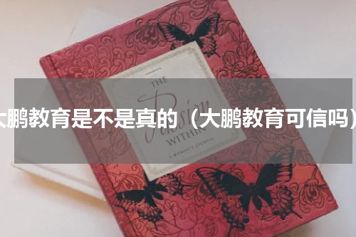 大鹏教育是不是真的（大鹏教育可信吗）