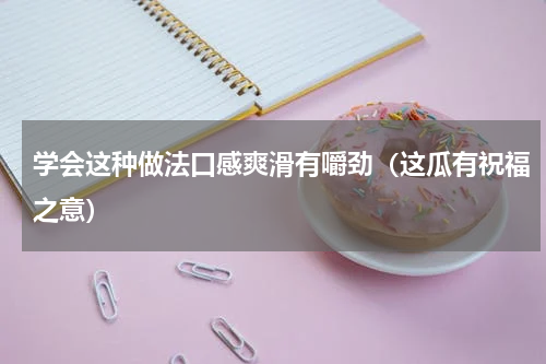 学会这种做法口感爽滑有嚼劲（这瓜有祝福之意）