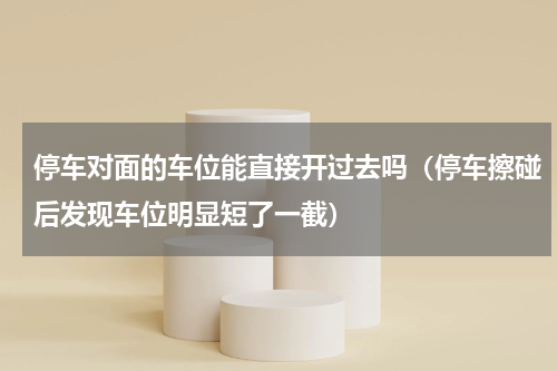 停车对面的车位能直接开过去吗（停车擦碰后发现车位明显短了一截）