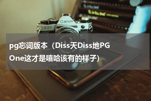 pg忘词版本（Diss天Diss地PGOne这才是嘻哈该有的样子）