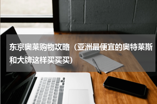 东京奥莱购物攻略（亚洲最便宜的奥特莱斯和大牌这样买买买）