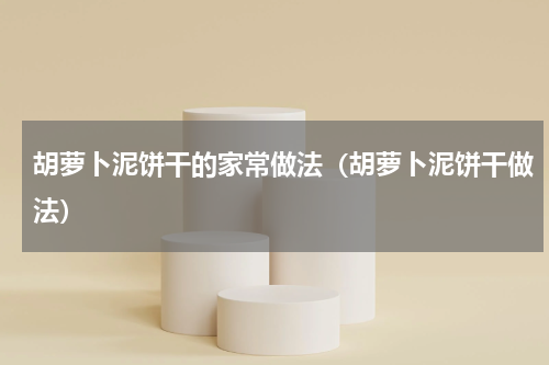 胡萝卜泥饼干的家常做法（胡萝卜泥饼干做法）
