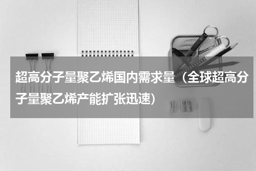 超高分子量聚乙烯国内需求量（全球超高分子量聚乙烯产能扩张迅速）