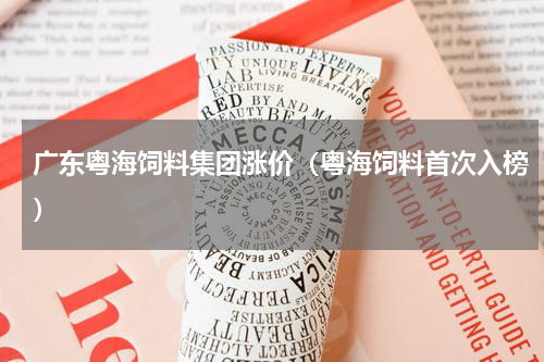 广东粤海饲料集团涨价（粤海饲料首次入榜）