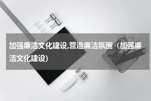加强廉洁文化建设,营造廉洁氛围（加强廉洁文化建设）