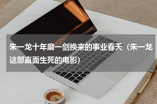 朱一龙十年磨一剑换来的事业春天（朱一龙这部直面生死的电影）