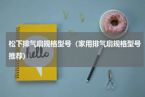 松下排气扇规格型号（家用排气扇规格型号推荐）