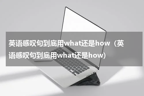 英语感叹句到底用what还是how（英语感叹句到底用what还是how）