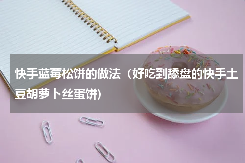 快手蓝莓松饼的做法（好吃到舔盘的快手土豆胡萝卜丝蛋饼）