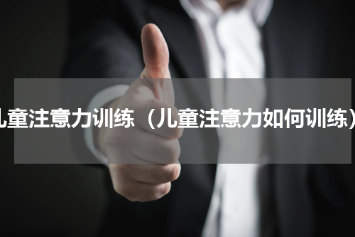 儿童注意力训练（儿童注意力如何训练）