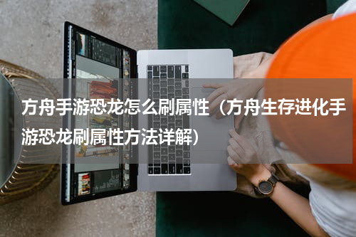 方舟手游恐龙怎么刷属性（方舟生存进化手游恐龙刷属性方法详解）