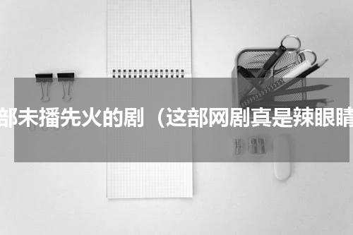 这部未播先火的剧（这部网剧真是辣眼睛）