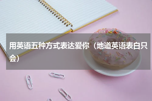 用英语五种方式表达爱你（地道英语表白只会）