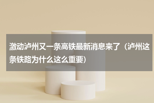 激动泸州又一条高铁最新消息来了（泸州这条铁路为什么这么重要）
