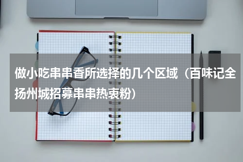 做小吃串串香所选择的几个区域（百味记全扬州城招募串串热衷粉）