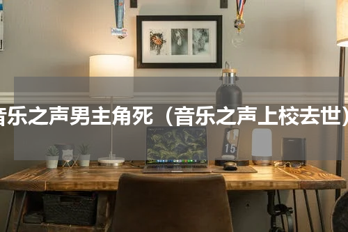 音乐之声男主角死（音乐之声上校去世）