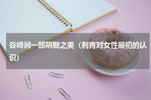 谷崎润一郎阴翳之美（刺青对女性最初的认识）