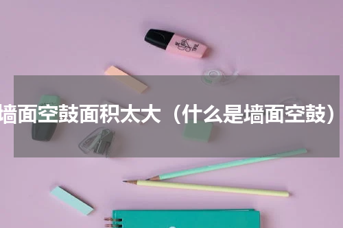 墙面空鼓面积太大（什么是墙面空鼓）